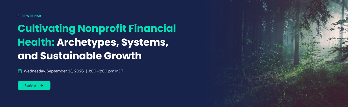 Free webinar. Cultivating Nonprofit Financial Health: Archetypes, Systems, and Sustainable Growth. Wednesday, September 23, 2026, 1 to 2 pm Mountain.
